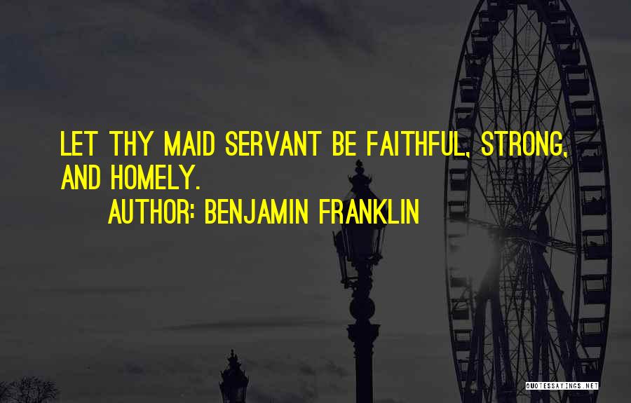 Benjamin Franklin Quotes: Let Thy Maid Servant Be Faithful, Strong, And Homely.