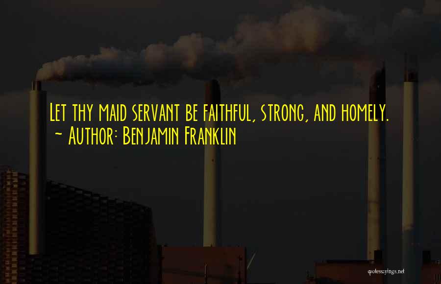 Benjamin Franklin Quotes: Let Thy Maid Servant Be Faithful, Strong, And Homely.