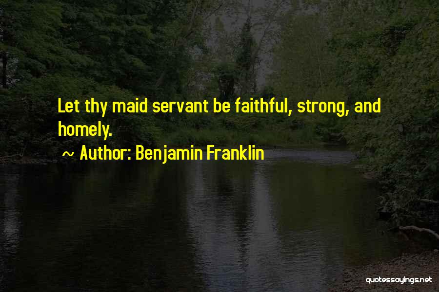 Benjamin Franklin Quotes: Let Thy Maid Servant Be Faithful, Strong, And Homely.