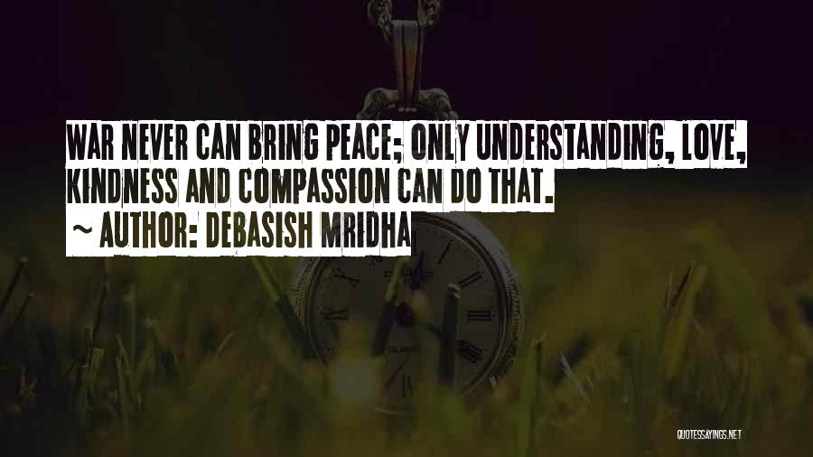 Debasish Mridha Quotes: War Never Can Bring Peace; Only Understanding, Love, Kindness And Compassion Can Do That.