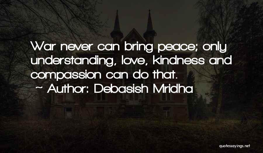 Debasish Mridha Quotes: War Never Can Bring Peace; Only Understanding, Love, Kindness And Compassion Can Do That.