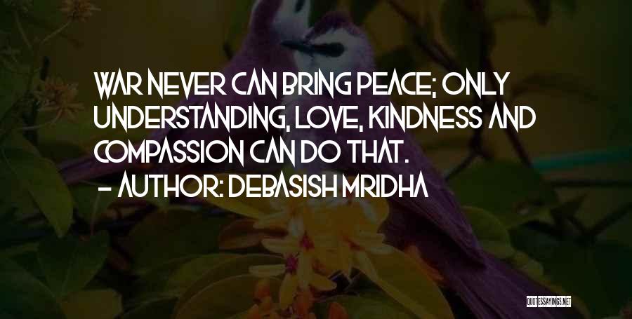 Debasish Mridha Quotes: War Never Can Bring Peace; Only Understanding, Love, Kindness And Compassion Can Do That.