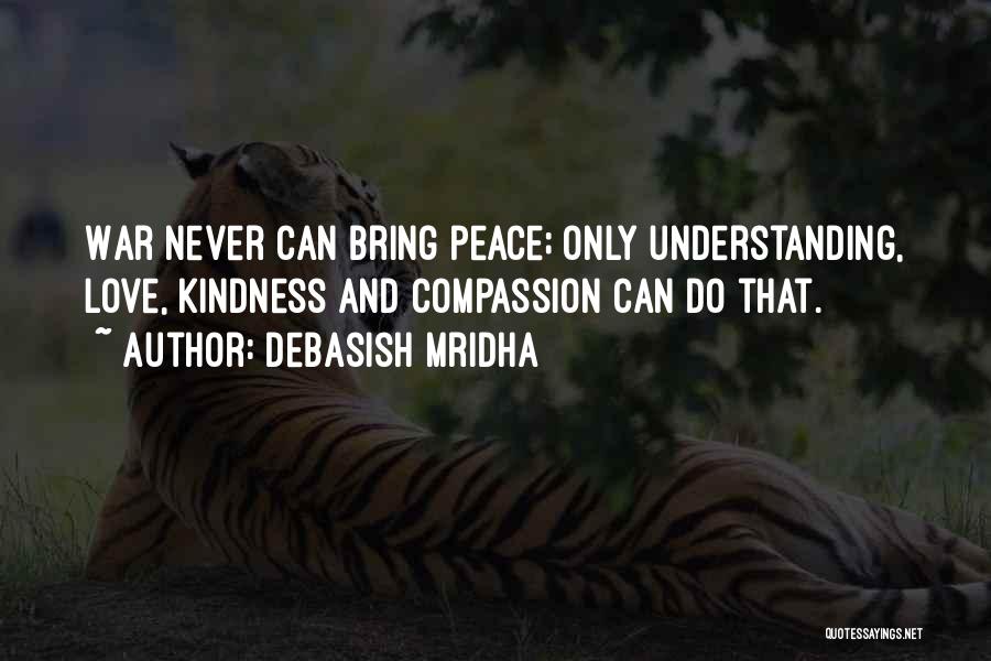 Debasish Mridha Quotes: War Never Can Bring Peace; Only Understanding, Love, Kindness And Compassion Can Do That.