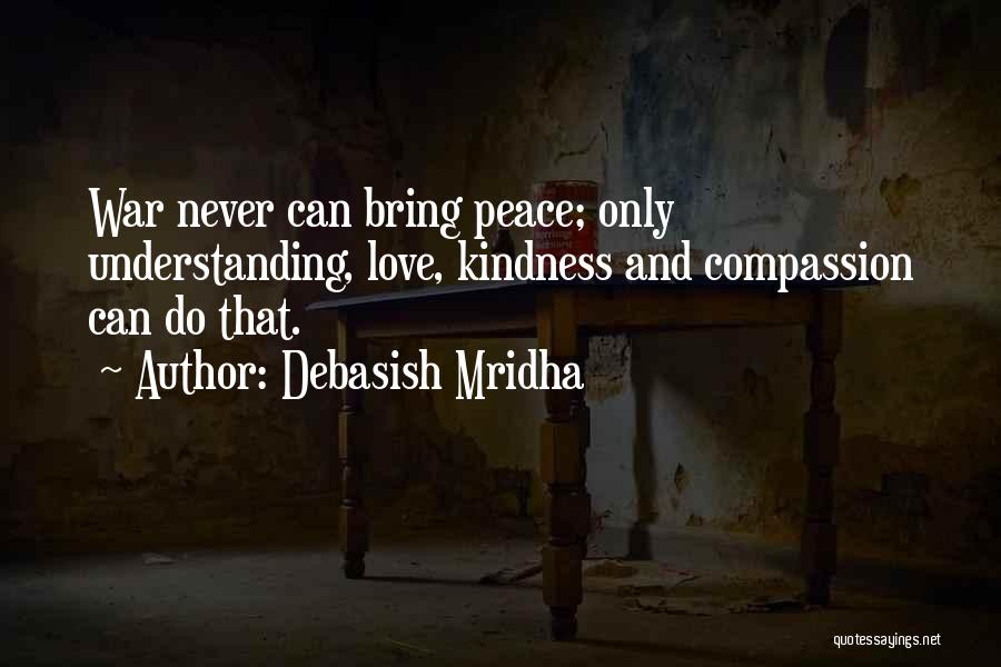 Debasish Mridha Quotes: War Never Can Bring Peace; Only Understanding, Love, Kindness And Compassion Can Do That.