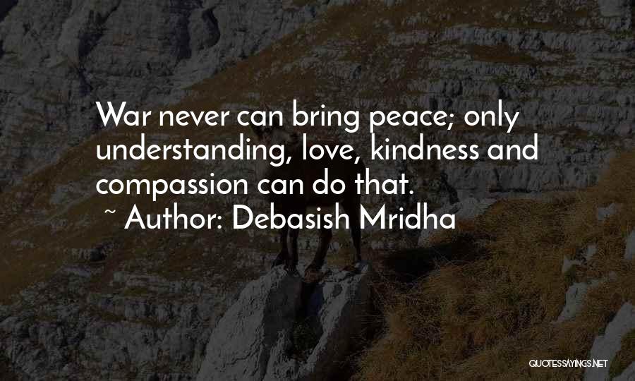 Debasish Mridha Quotes: War Never Can Bring Peace; Only Understanding, Love, Kindness And Compassion Can Do That.