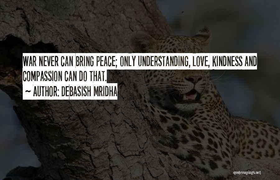 Debasish Mridha Quotes: War Never Can Bring Peace; Only Understanding, Love, Kindness And Compassion Can Do That.