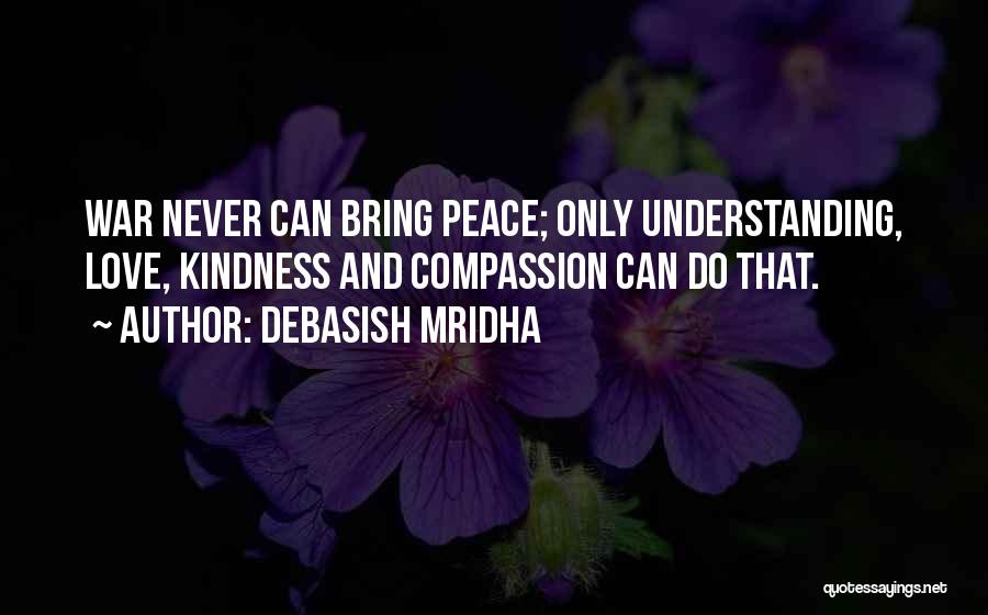 Debasish Mridha Quotes: War Never Can Bring Peace; Only Understanding, Love, Kindness And Compassion Can Do That.