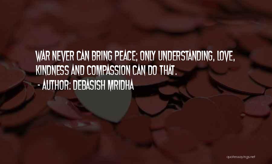 Debasish Mridha Quotes: War Never Can Bring Peace; Only Understanding, Love, Kindness And Compassion Can Do That.