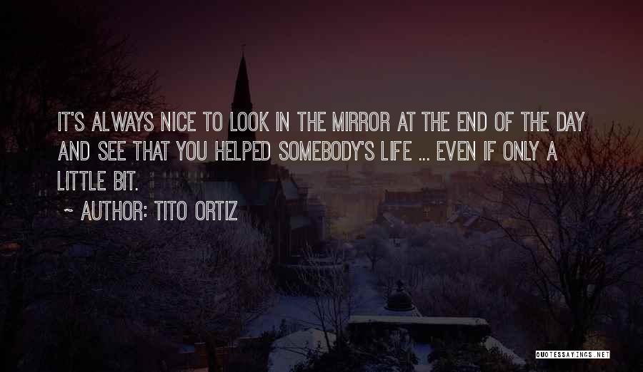 Tito Ortiz Quotes: It's Always Nice To Look In The Mirror At The End Of The Day And See That You Helped Somebody's