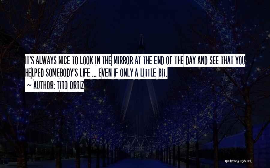 Tito Ortiz Quotes: It's Always Nice To Look In The Mirror At The End Of The Day And See That You Helped Somebody's