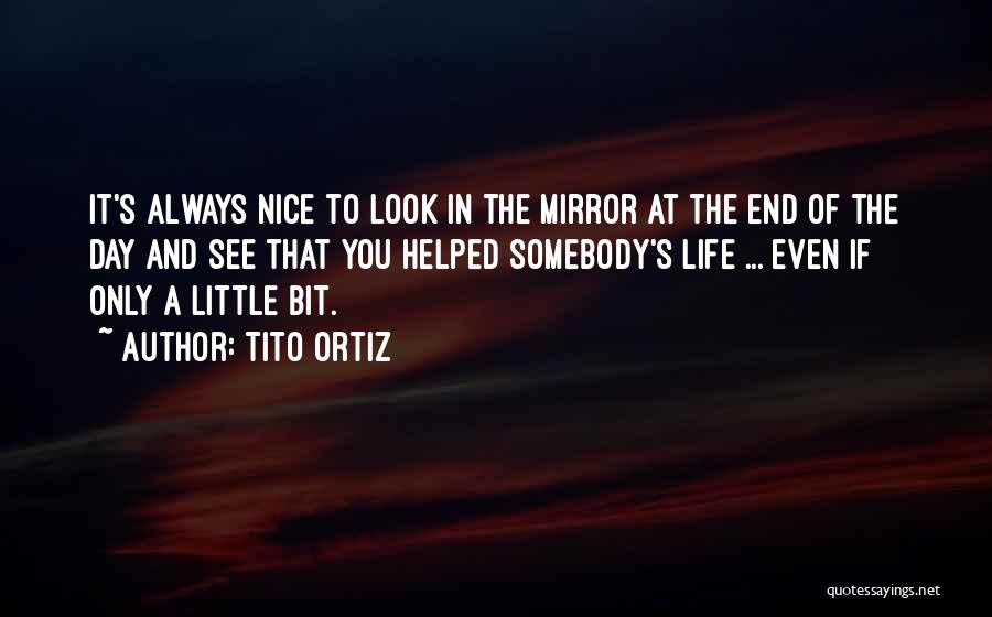 Tito Ortiz Quotes: It's Always Nice To Look In The Mirror At The End Of The Day And See That You Helped Somebody's