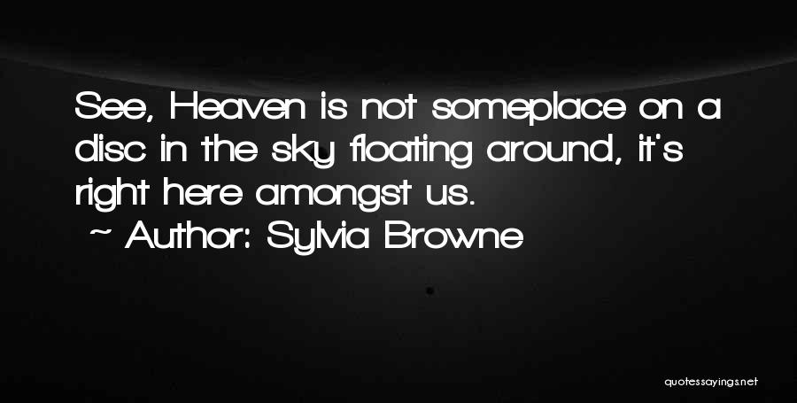 Sylvia Browne Quotes: See, Heaven Is Not Someplace On A Disc In The Sky Floating Around, It's Right Here Amongst Us.