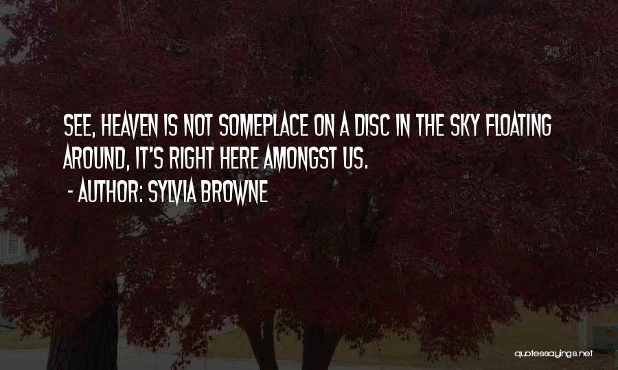 Sylvia Browne Quotes: See, Heaven Is Not Someplace On A Disc In The Sky Floating Around, It's Right Here Amongst Us.