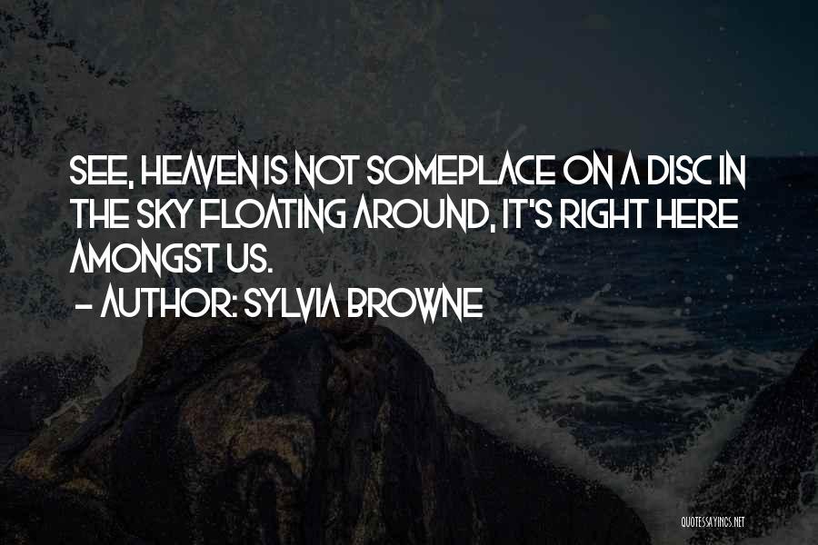 Sylvia Browne Quotes: See, Heaven Is Not Someplace On A Disc In The Sky Floating Around, It's Right Here Amongst Us.