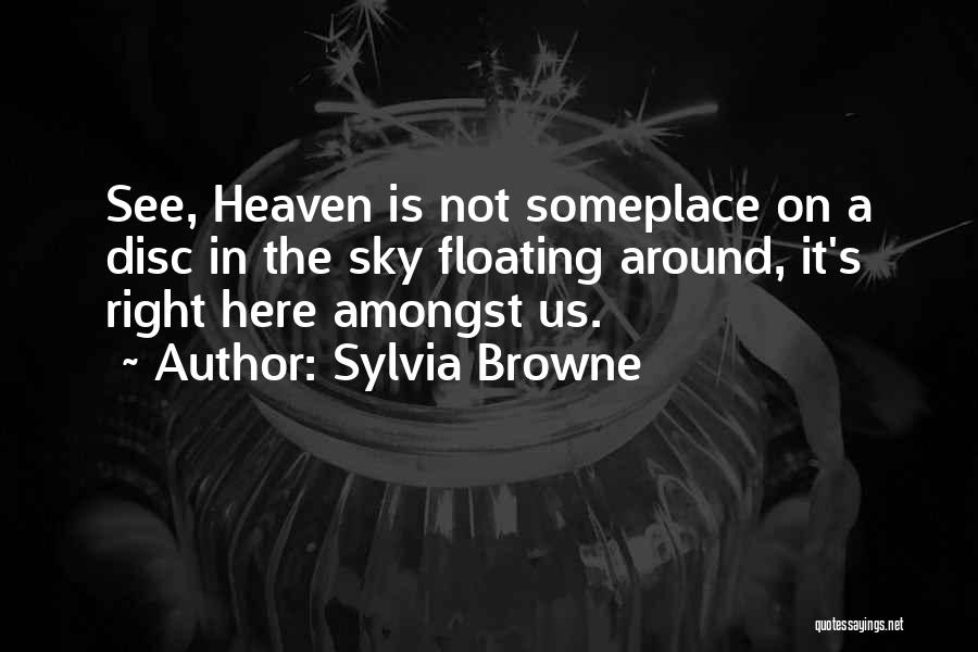 Sylvia Browne Quotes: See, Heaven Is Not Someplace On A Disc In The Sky Floating Around, It's Right Here Amongst Us.