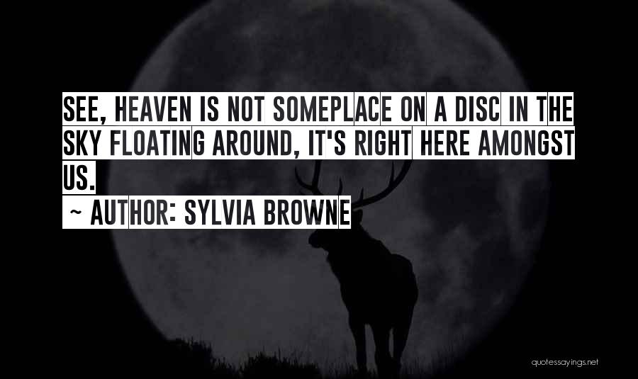 Sylvia Browne Quotes: See, Heaven Is Not Someplace On A Disc In The Sky Floating Around, It's Right Here Amongst Us.