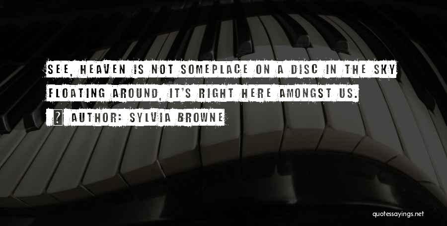 Sylvia Browne Quotes: See, Heaven Is Not Someplace On A Disc In The Sky Floating Around, It's Right Here Amongst Us.