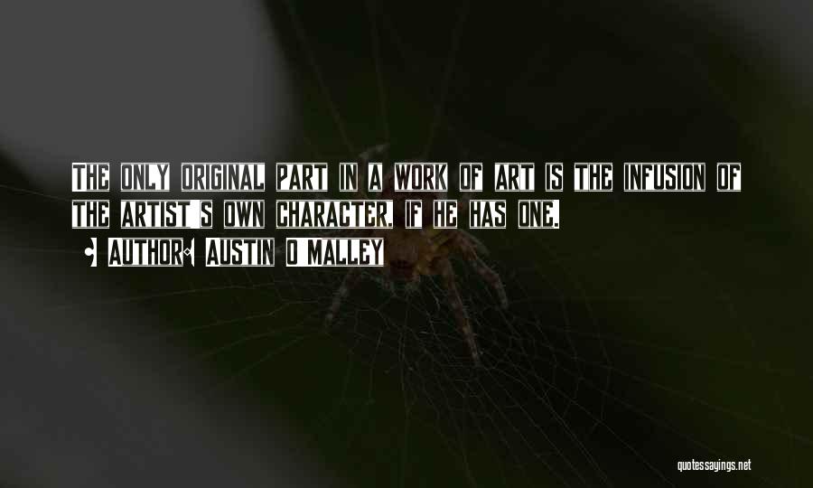 Austin O'Malley Quotes: The Only Original Part In A Work Of Art Is The Infusion Of The Artist's Own Character, If He Has