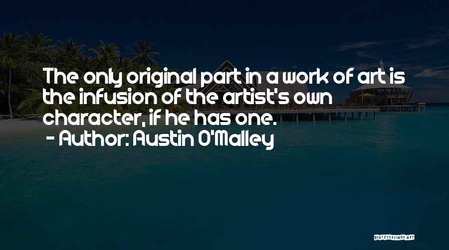 Austin O'Malley Quotes: The Only Original Part In A Work Of Art Is The Infusion Of The Artist's Own Character, If He Has