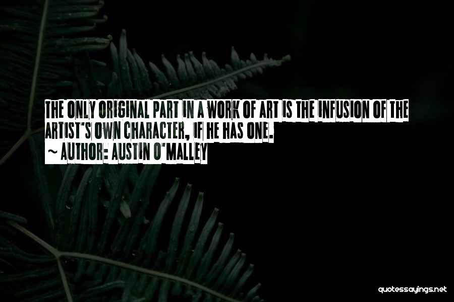 Austin O'Malley Quotes: The Only Original Part In A Work Of Art Is The Infusion Of The Artist's Own Character, If He Has