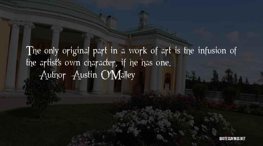 Austin O'Malley Quotes: The Only Original Part In A Work Of Art Is The Infusion Of The Artist's Own Character, If He Has