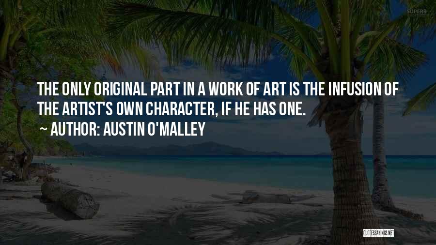 Austin O'Malley Quotes: The Only Original Part In A Work Of Art Is The Infusion Of The Artist's Own Character, If He Has