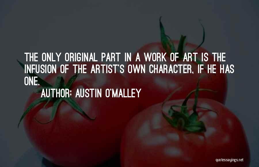 Austin O'Malley Quotes: The Only Original Part In A Work Of Art Is The Infusion Of The Artist's Own Character, If He Has