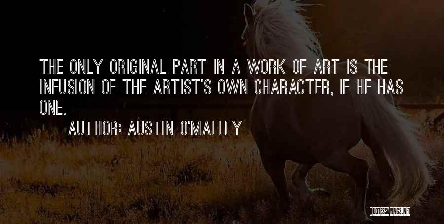 Austin O'Malley Quotes: The Only Original Part In A Work Of Art Is The Infusion Of The Artist's Own Character, If He Has