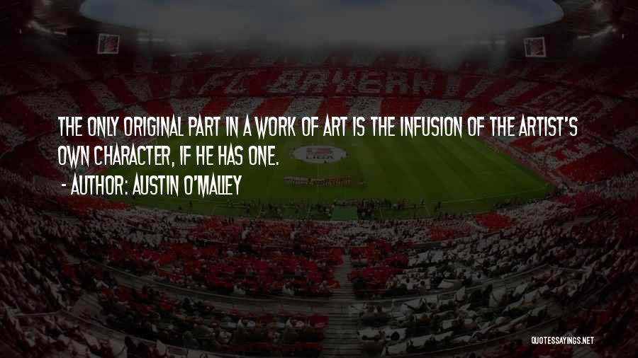 Austin O'Malley Quotes: The Only Original Part In A Work Of Art Is The Infusion Of The Artist's Own Character, If He Has