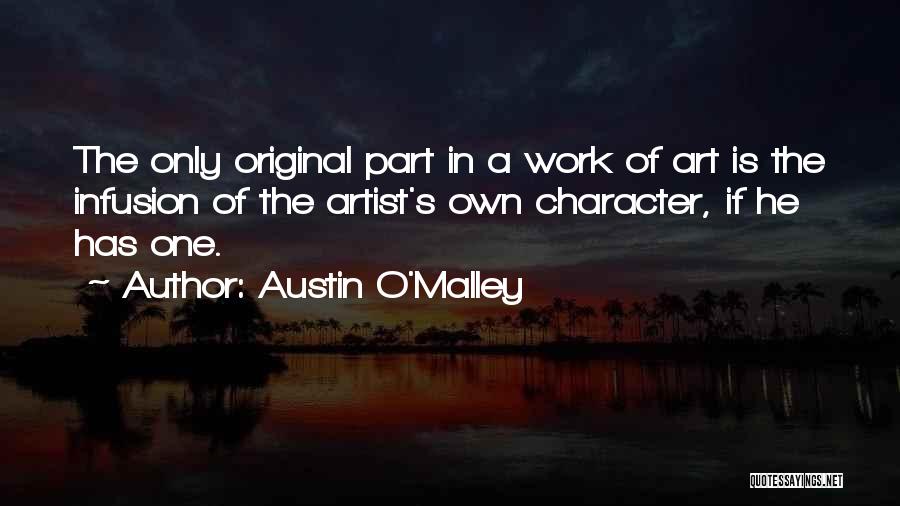 Austin O'Malley Quotes: The Only Original Part In A Work Of Art Is The Infusion Of The Artist's Own Character, If He Has