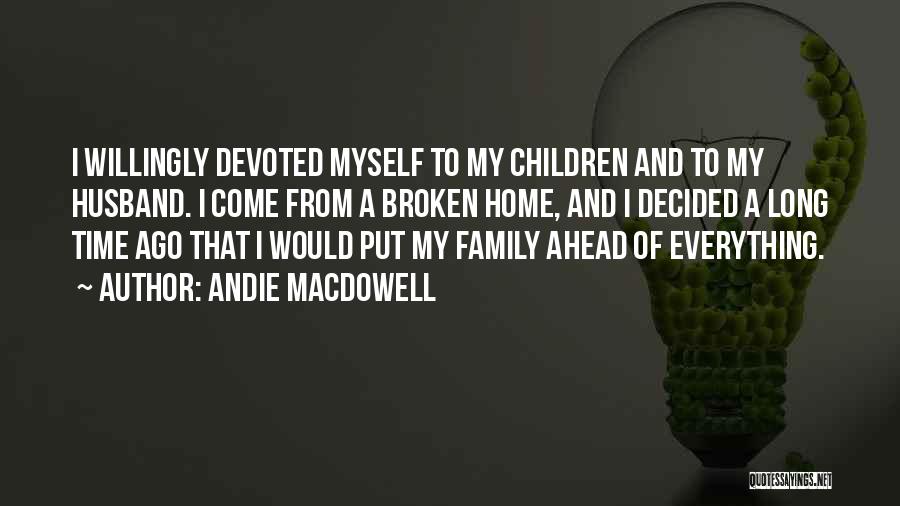 Andie MacDowell Quotes: I Willingly Devoted Myself To My Children And To My Husband. I Come From A Broken Home, And I Decided