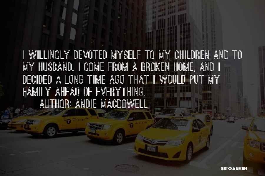 Andie MacDowell Quotes: I Willingly Devoted Myself To My Children And To My Husband. I Come From A Broken Home, And I Decided