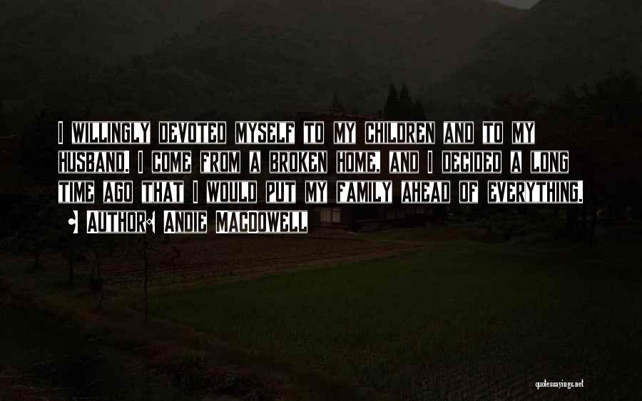 Andie MacDowell Quotes: I Willingly Devoted Myself To My Children And To My Husband. I Come From A Broken Home, And I Decided