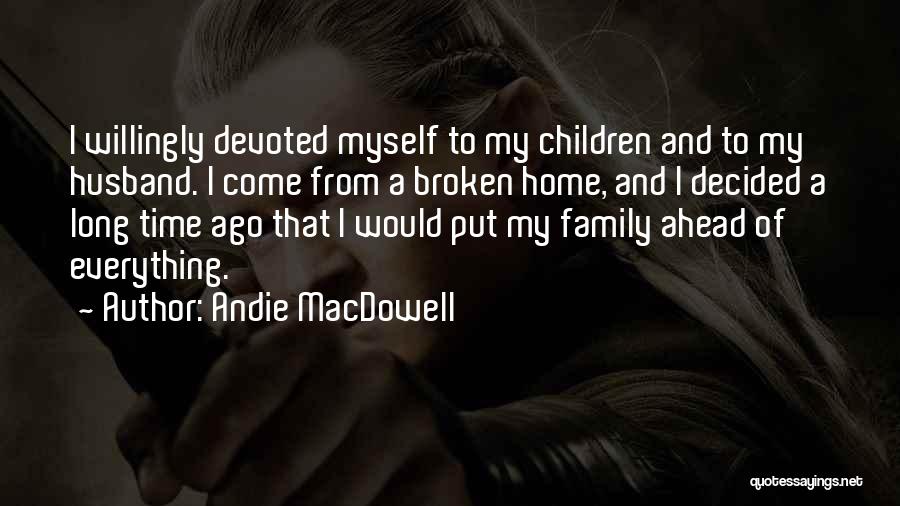 Andie MacDowell Quotes: I Willingly Devoted Myself To My Children And To My Husband. I Come From A Broken Home, And I Decided