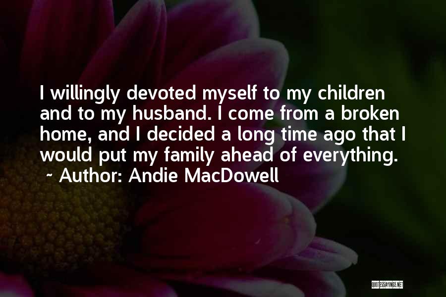 Andie MacDowell Quotes: I Willingly Devoted Myself To My Children And To My Husband. I Come From A Broken Home, And I Decided