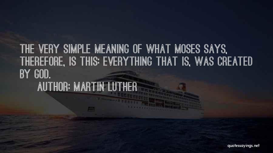 Martin Luther Quotes: The Very Simple Meaning Of What Moses Says, Therefore, Is This: Everything That Is, Was Created By God.