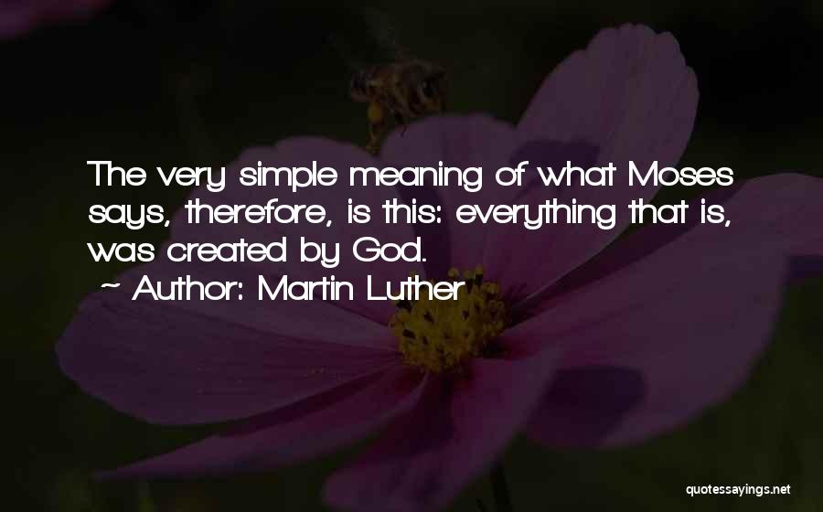 Martin Luther Quotes: The Very Simple Meaning Of What Moses Says, Therefore, Is This: Everything That Is, Was Created By God.