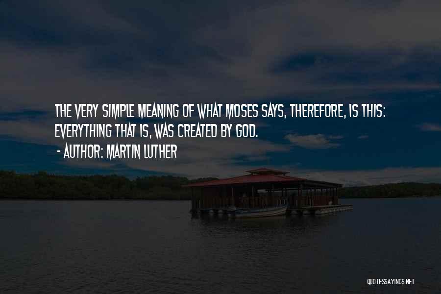 Martin Luther Quotes: The Very Simple Meaning Of What Moses Says, Therefore, Is This: Everything That Is, Was Created By God.