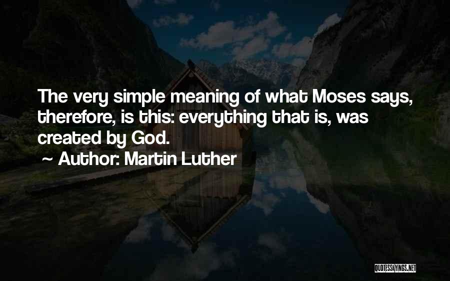 Martin Luther Quotes: The Very Simple Meaning Of What Moses Says, Therefore, Is This: Everything That Is, Was Created By God.