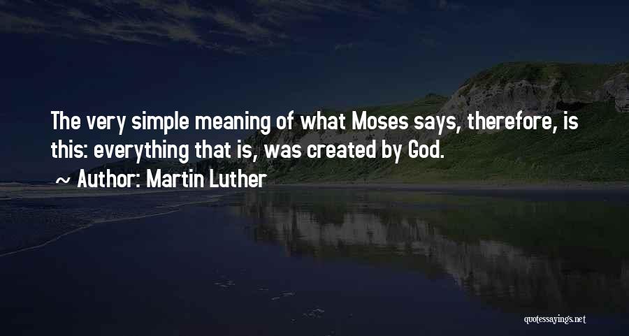 Martin Luther Quotes: The Very Simple Meaning Of What Moses Says, Therefore, Is This: Everything That Is, Was Created By God.