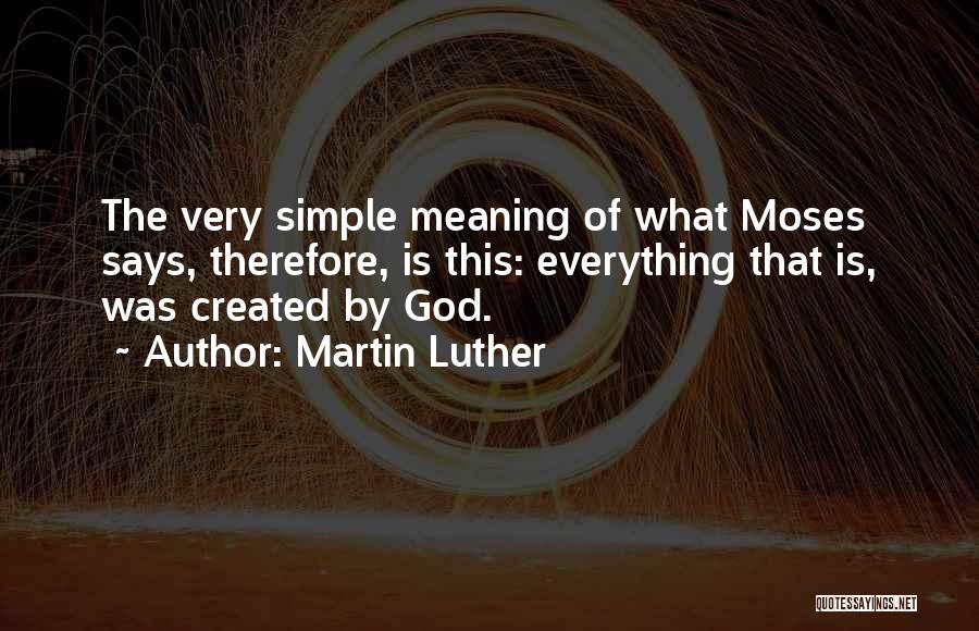 Martin Luther Quotes: The Very Simple Meaning Of What Moses Says, Therefore, Is This: Everything That Is, Was Created By God.