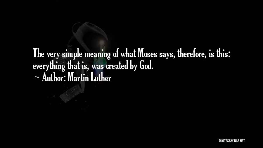 Martin Luther Quotes: The Very Simple Meaning Of What Moses Says, Therefore, Is This: Everything That Is, Was Created By God.