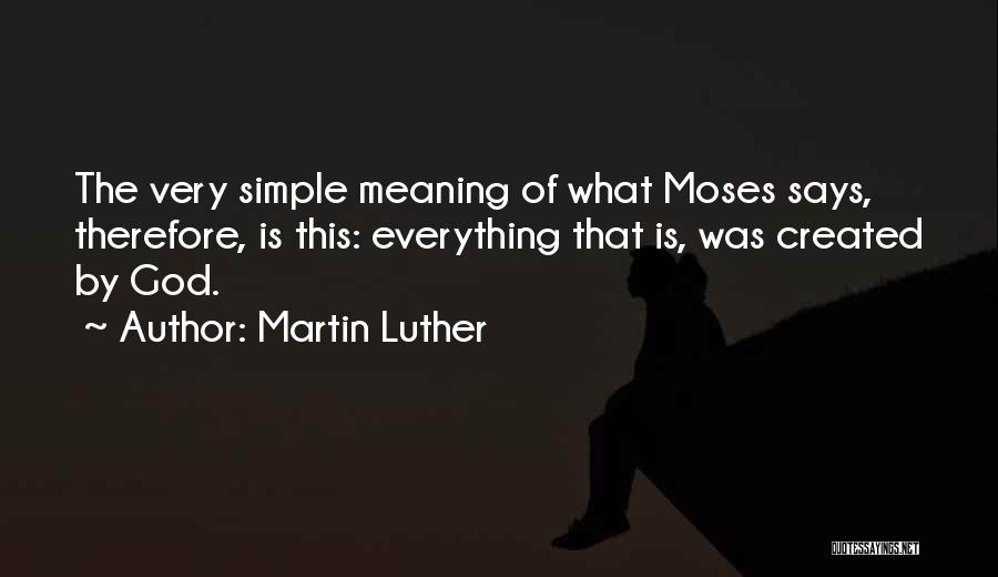 Martin Luther Quotes: The Very Simple Meaning Of What Moses Says, Therefore, Is This: Everything That Is, Was Created By God.