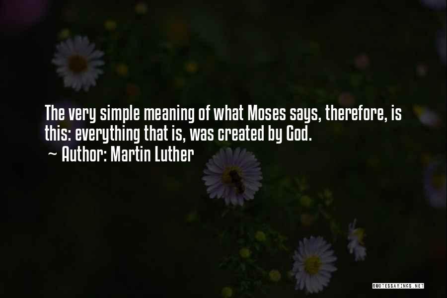 Martin Luther Quotes: The Very Simple Meaning Of What Moses Says, Therefore, Is This: Everything That Is, Was Created By God.