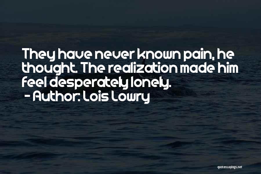 Lois Lowry Quotes: They Have Never Known Pain, He Thought. The Realization Made Him Feel Desperately Lonely.