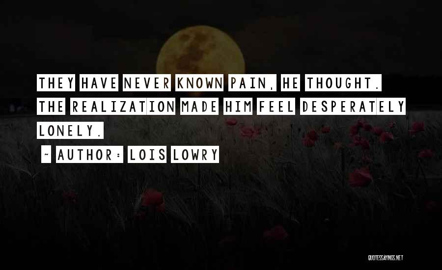Lois Lowry Quotes: They Have Never Known Pain, He Thought. The Realization Made Him Feel Desperately Lonely.