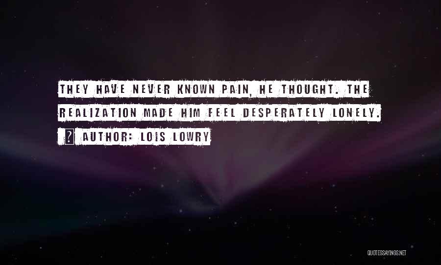 Lois Lowry Quotes: They Have Never Known Pain, He Thought. The Realization Made Him Feel Desperately Lonely.