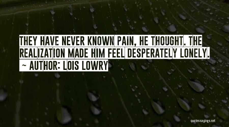 Lois Lowry Quotes: They Have Never Known Pain, He Thought. The Realization Made Him Feel Desperately Lonely.