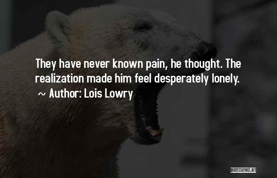 Lois Lowry Quotes: They Have Never Known Pain, He Thought. The Realization Made Him Feel Desperately Lonely.