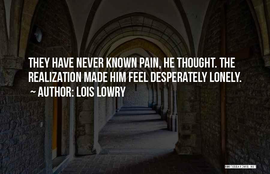 Lois Lowry Quotes: They Have Never Known Pain, He Thought. The Realization Made Him Feel Desperately Lonely.